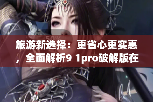 旅游新选择：更省心更实惠，全面解析9 1pro破解版在旅游行业的应用