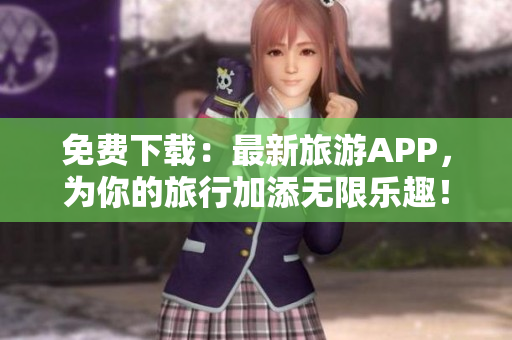 免费下载：最新旅游APP，为你的旅行加添无限乐趣！