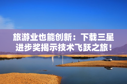 旅游业也能创新：下载三星进步奖揭示技术飞跃之旅！