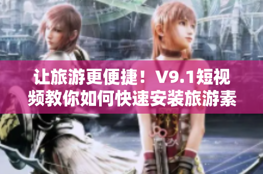 让旅游更便捷！V9.1短视频教你如何快速安装旅游素材