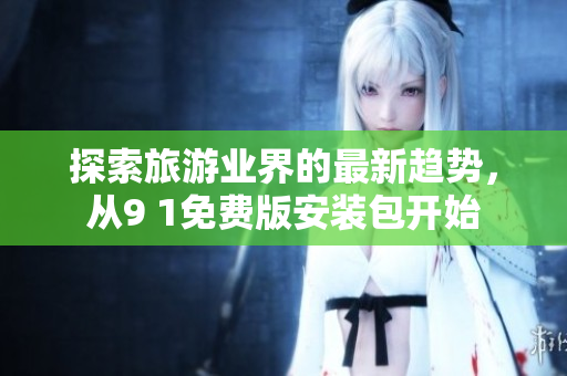 探索旅游业界的最新趋势，从9 1免费版安装包开始