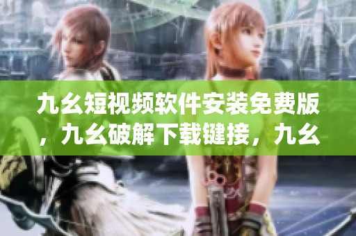 九幺短视频软件安装免费版，九幺破解下载键接，九幺软件下载安装，九幺下载，九幺免费版下载安装----T4iJtqzx8NQ7