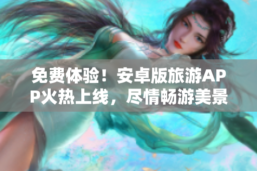 免费体验！安卓版旅游APP火热上线，尽情畅游美景