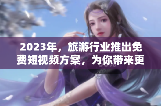2023年，旅游行业推出免费短视频方案，为你带来更多精彩旅程