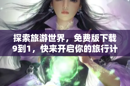 探索旅游世界，免费版下载9到1，快来开启你的旅行计划！