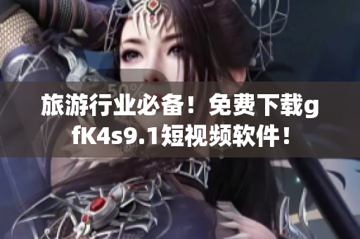 旅游行业必备！免费下载gfK4s9.1短视频软件！