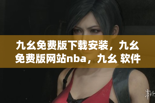 九幺免费版下载安装，九幺免费版网站nba，九幺 软件，九幺免费版网站nba下载，九幺 软件下载----RWyhZ3xahdCH