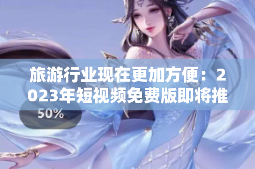 旅游行业现在更加方便：2023年短视频免费版即将推出