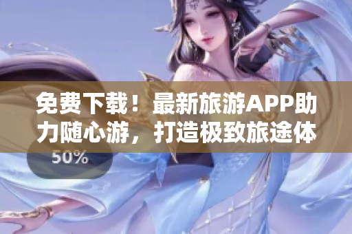 免费下载！最新旅游APP助力随心游，打造极致旅途体验