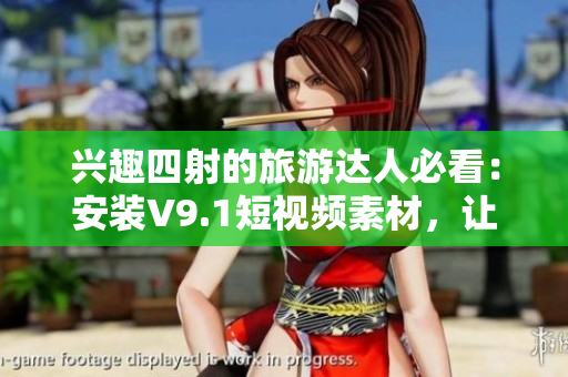 兴趣四射的旅游达人必看：安装V9.1短视频素材，让你的旅行视频更生动
