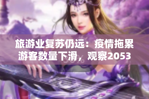 旅游业复苏仍远：疫情拖累游客数量下滑，观察2053年反弹趋势