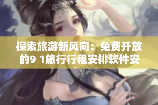 探索旅游新风向：免费开放的9 1旅行行程安排软件安装包