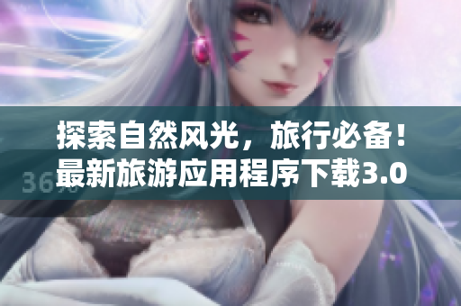 探索自然风光，旅行必备！最新旅游应用程序下载3.0.3