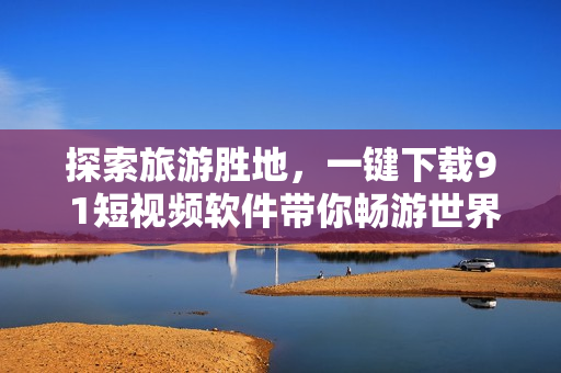 探索旅游胜地，一键下载9 1短视频软件带你畅游世界