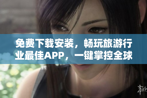 免费下载安装，畅玩旅游行业最佳APP，一键掌控全球美景！