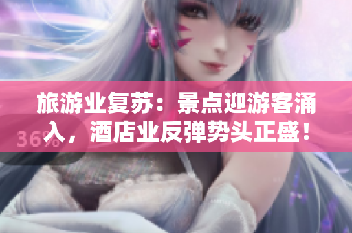 旅游业复苏：景点迎游客涌入，酒店业反弹势头正盛！