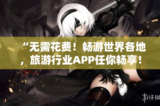 “无需花费！畅游世界各地，旅游行业APP任你畅享！”