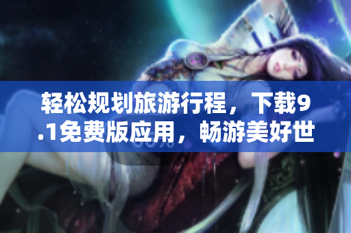 轻松规划旅游行程，下载9.1免费版应用，畅游美好世界！