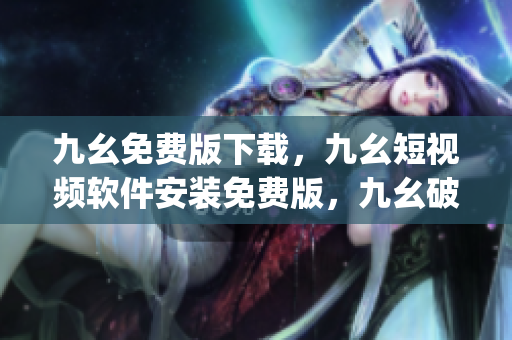 九幺免费版下载，九幺短视频软件安装免费版，九幺破解下载键接，九幺软件下载安装，九幺下载----IDSbIZwr4jPt