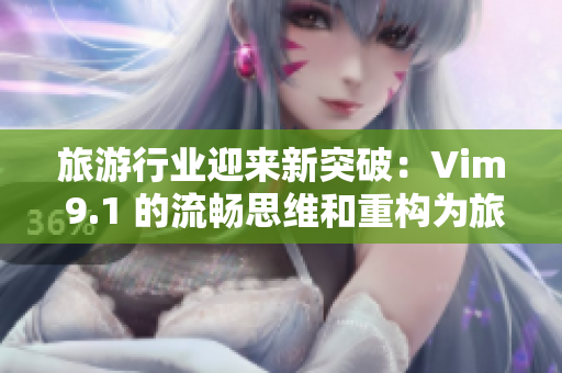 旅游行业迎来新突破：Vim 9.1 的流畅思维和重构为旅游注入无限可能