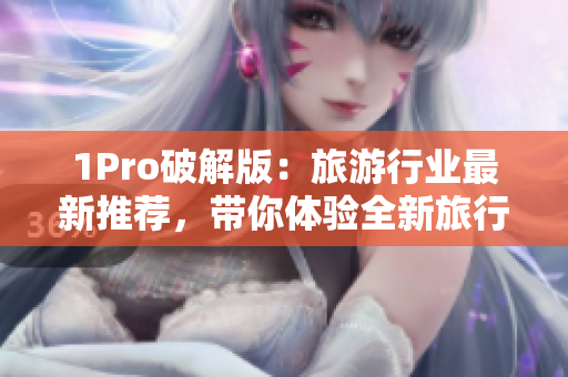 1Pro破解版：旅游行业最新推荐，带你体验全新旅行方式