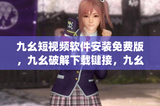 九幺短视频软件安装免费版，九幺破解下载键接，九幺软件下载安装，九幺下载，九幺免费版下载安装----CpkTXxqREQR5