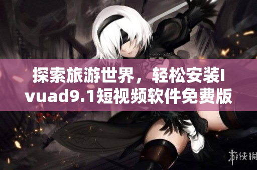 探索旅游世界，轻松安装Ivuad9.1短视频软件免费版
