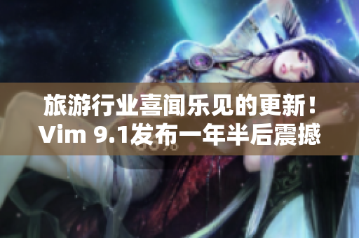 旅游行业喜闻乐见的更新！Vim 9.1发布一年半后震撼上线