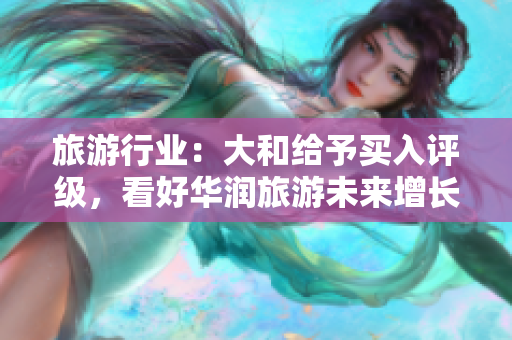 旅游行业：大和给予买入评级，看好华润旅游未来增长