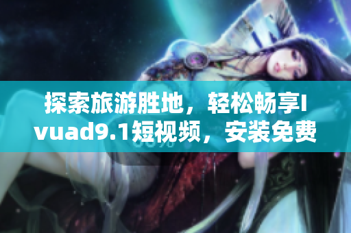探索旅游胜地，轻松畅享Ivuad9.1短视频，安装免费版