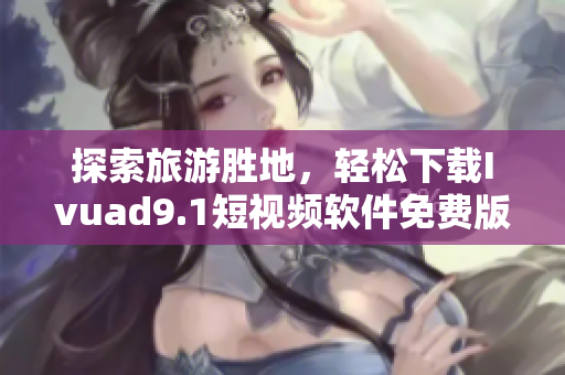探索旅游胜地，轻松下载Ivuad9.1短视频软件免费版