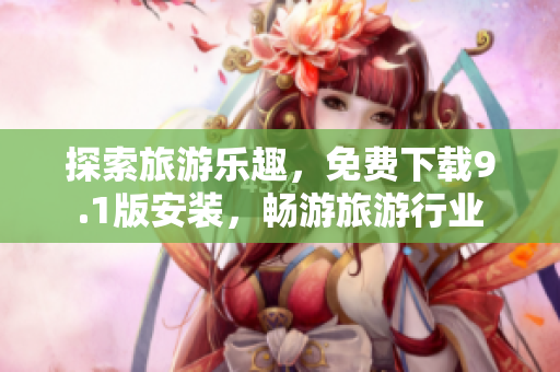 探索旅游乐趣，免费下载9.1版安装，畅游旅游行业