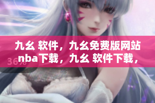 九幺 软件，九幺免费版网站nba下载，九幺 软件下载，九幺免费版下载，九幺短视频软件安装免费版----Mn61Ov7rVs8M