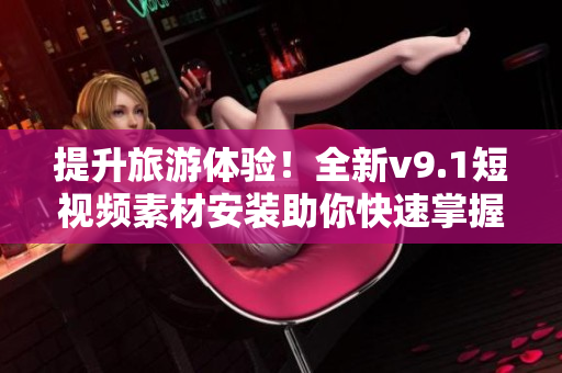 提升旅游体验！全新v9.1短视频素材安装助你快速掌握旅游攻略