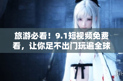 旅游必看！9.1短视频免费看，让你足不出门玩遍全球！