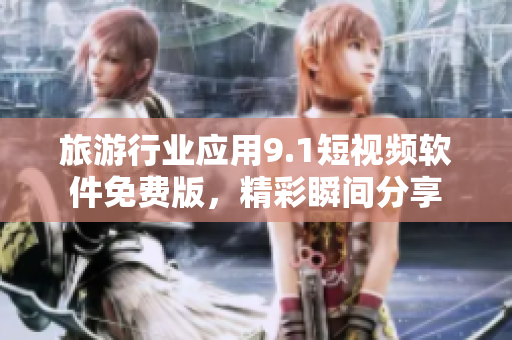 旅游行业应用9.1短视频软件免费版，精彩瞬间分享