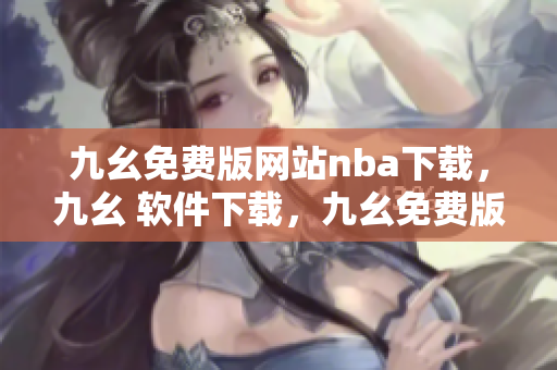 九幺免费版网站nba下载，九幺 软件下载，九幺免费版下载，九幺短视频软件安装免费版，九幺破解下载键接----YMo7c4vhBXNv