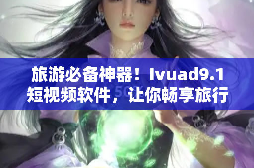 旅游必备神器！Ivuad9.1短视频软件，让你畅享旅行记忆！