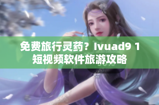 免费旅行灵药？Ivuad9 1短视频软件旅游攻略