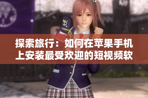 探索旅行：如何在苹果手机上安装最受欢迎的短视频软件