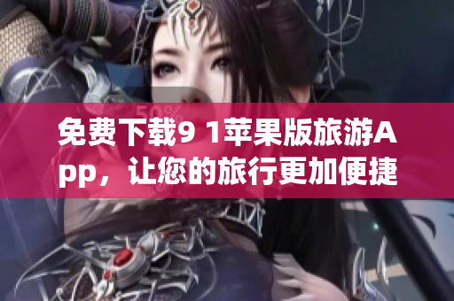 免费下载9 1苹果版旅游App，让您的旅行更加便捷！
