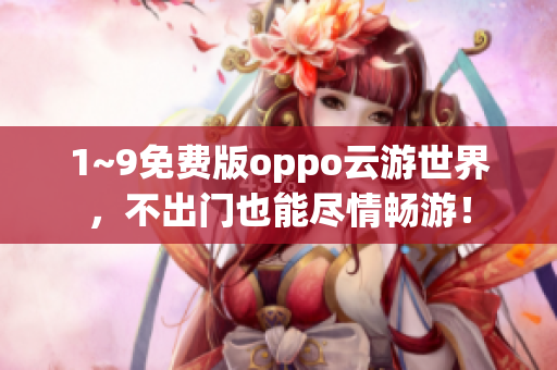 1~9免费版oppo云游世界，不出门也能尽情畅游！