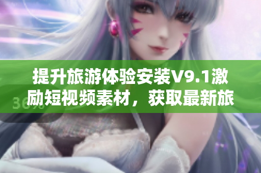 提升旅游体验安装V9.1激励短视频素材，获取最新旅行攻略