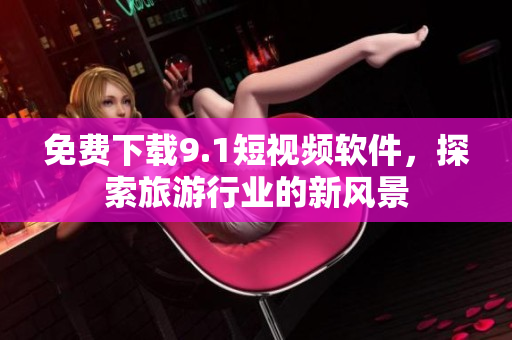 免费下载9.1短视频软件，探索旅游行业的新风景