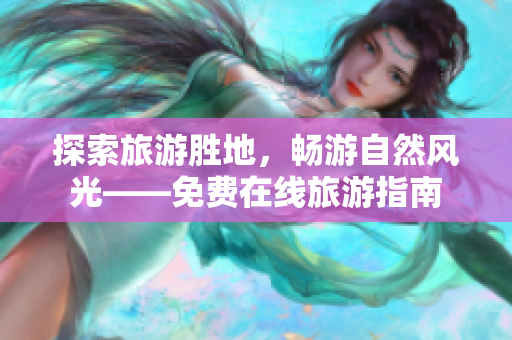 探索旅游胜地，畅游自然风光——免费在线旅游指南