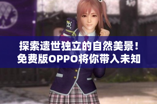 探索遗世独立的自然美景！免费版OPPO将你带入未知的旅游新境界