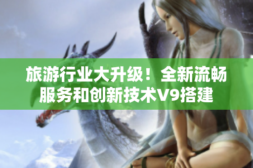 旅游行业大升级！全新流畅服务和创新技术V9搭建