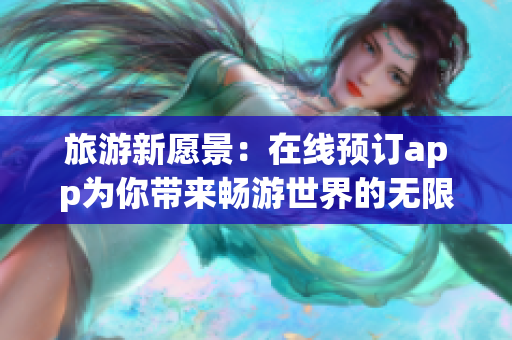 旅游新愿景：在线预订app为你带来畅游世界的无限可能！