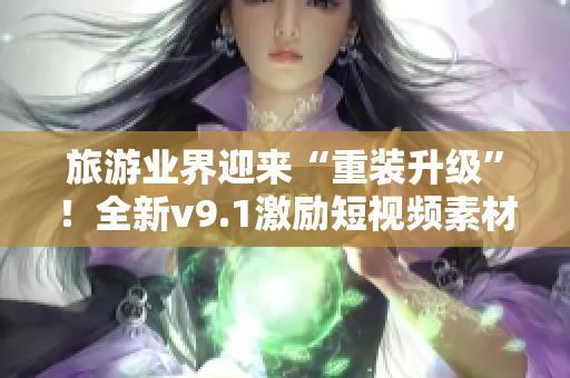旅游业界迎来“重装升级”！全新v9.1激励短视频素材让您的旅行更臻完美！