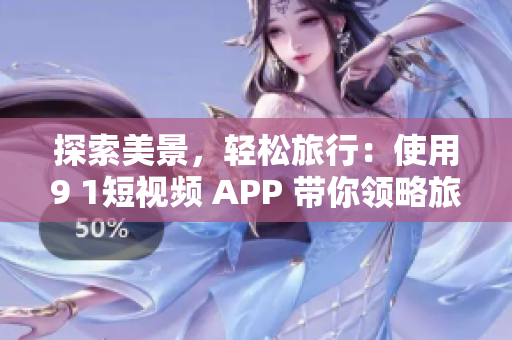 探索美景，轻松旅行：使用9 1短视频 APP 带你领略旅游胜地